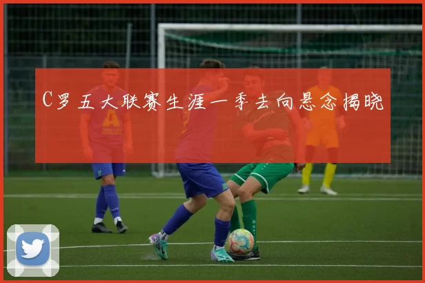 C罗五大联赛生涯一季去向悬念揭晓