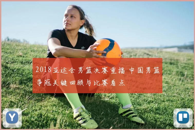 2018亚运会男篮决赛重播 中国男篮争冠关键回顾与比赛看点