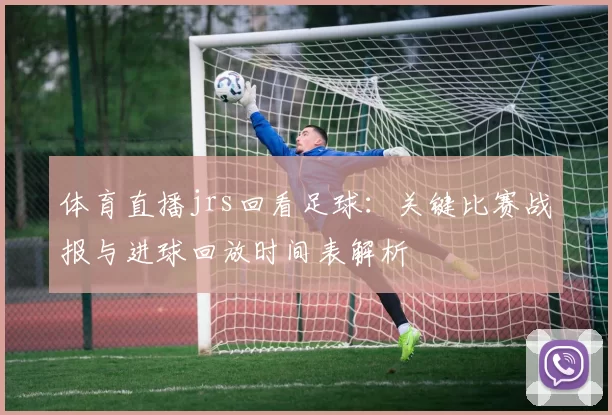 体育直播jrs回看足球：关键比赛战报与进球回放时间表解析