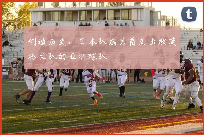 创造历史，日本队成为首支击败英格兰队的亚洲球队