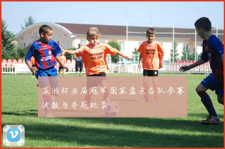 亚洲杯历届冠军国家盘点各队参赛次数与夺冠纪录