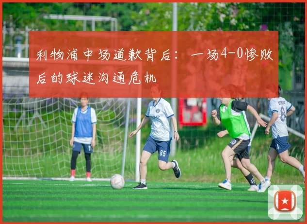 利物浦中场道歉背后：一场4-0惨败后的球迷沟通危机