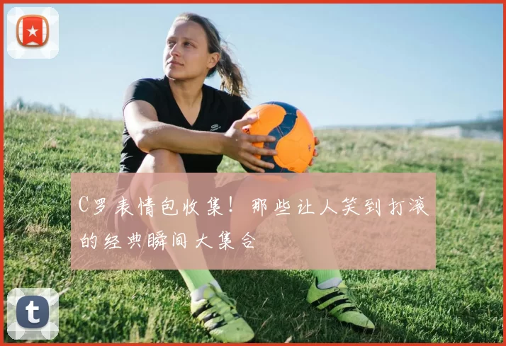 C罗表情包收集！那些让人笑到打滚的经典瞬间大集合