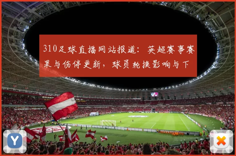 310足球直播网站报道：英超赛事赛果与伤停更新，球员轮换影响与下一场对位看点