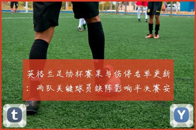 英格兰足协杯赛果与伤停名单更新：两队关键球员缺阵影响半决赛安排