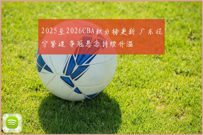 2025至2026CBA积分榜更新 广东辽宁紧追 争冠悬念持续升温