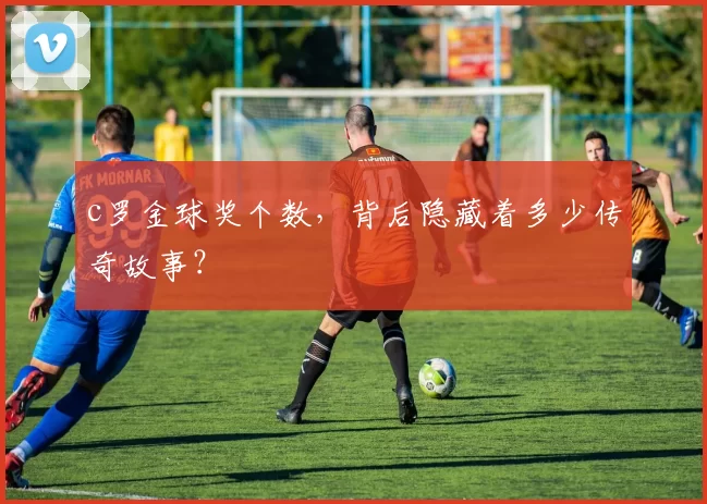 c罗金球奖个数，背后隐藏着多少传奇故事？