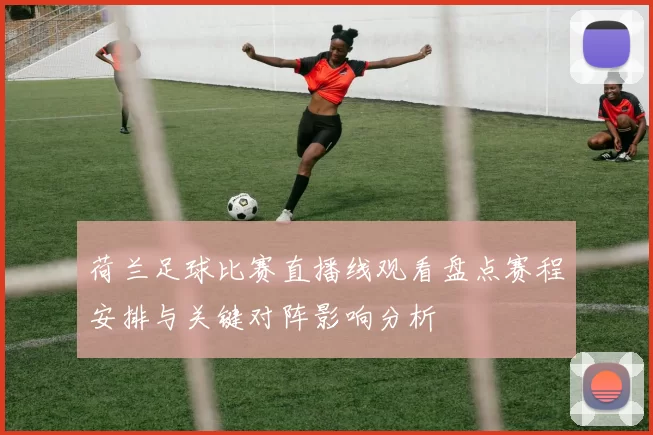 荷兰足球比赛直播线观看盘点赛程安排与关键对阵影响分析
