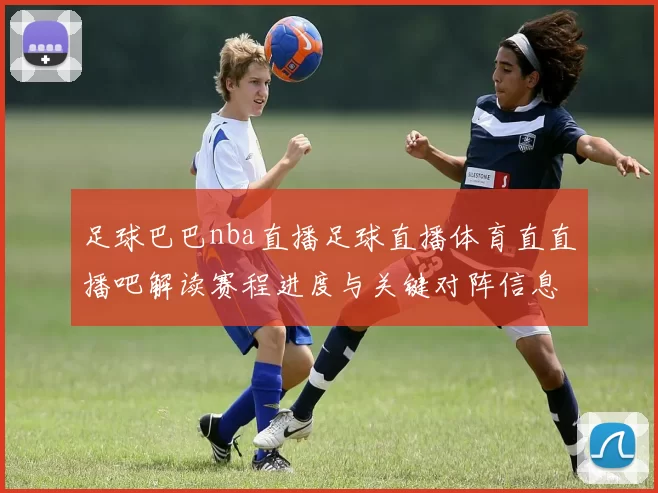 足球巴巴nba直播足球直播体育直直播吧解读赛程进度与关键对阵信息影响