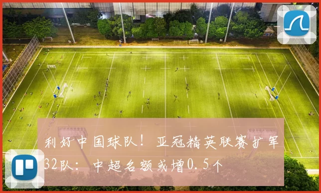 利好中国球队！亚冠精英联赛扩军32队：中超名额或增0.5个