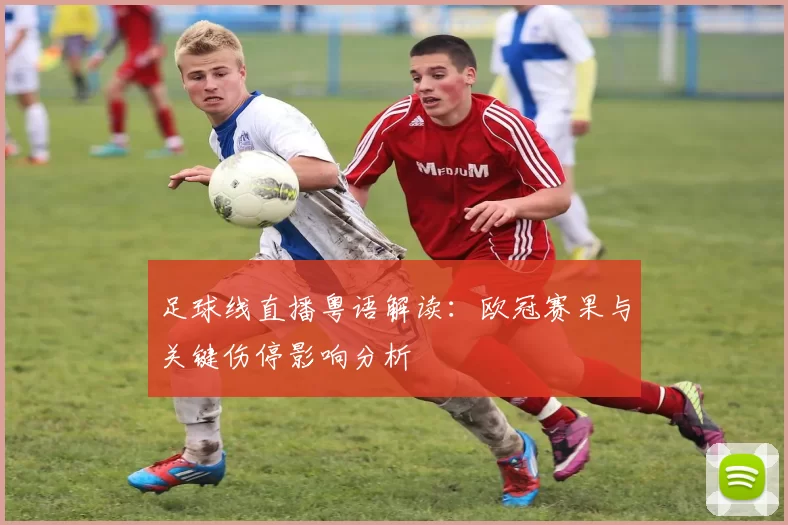 足球线直播粤语解读：欧冠赛果与关键伤停影响分析