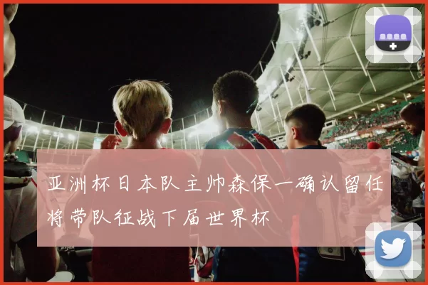 亚洲杯日本队主帅森保一确认留任将带队征战下届世界杯