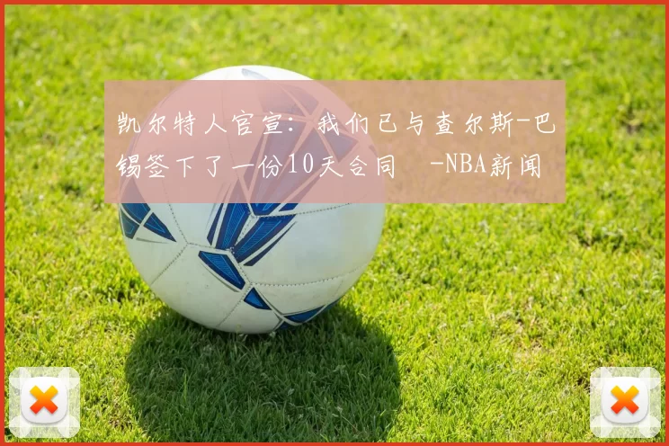 凯尔特人官宣：我们已与查尔斯-巴锡签下了一份10天合同️-NBA新闻